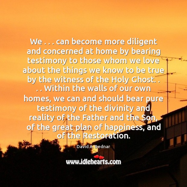 We . . . can become more diligent and concerned at home by bearing testimony David A. Bednar Picture Quote