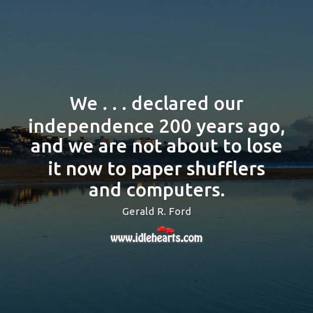 We . . . declared our independence 200 years ago, and we are not about to Gerald R. Ford Picture Quote