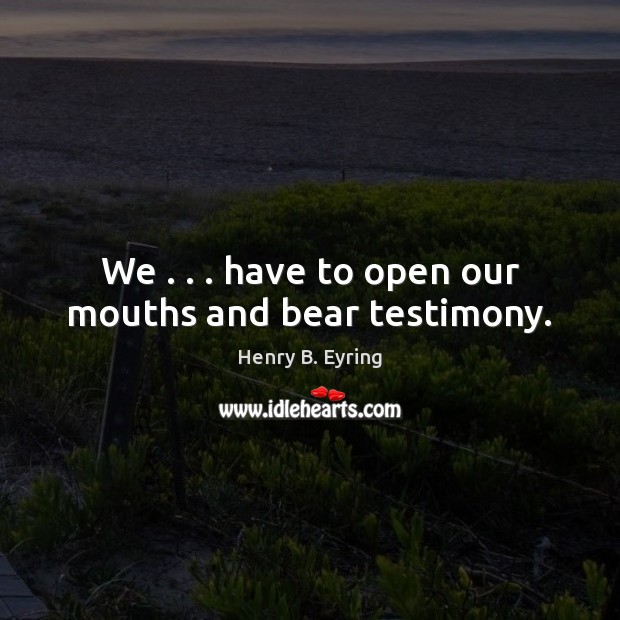 We . . . have to open our mouths and bear testimony. 
