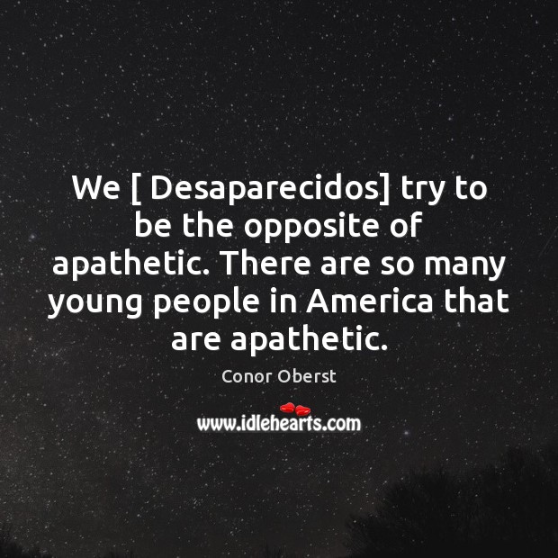 We [ Desaparecidos] try to be the opposite of apathetic. There are so Conor Oberst Picture Quote