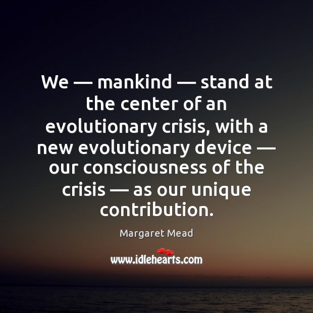 We — mankind — stand at the center of an evolutionary crisis, with a Margaret Mead Picture Quote