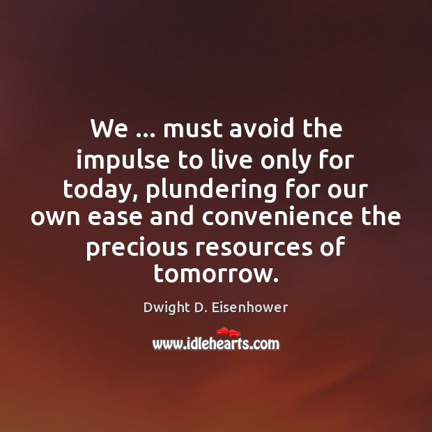 We … must avoid the impulse to live only for today, plundering for Dwight D. Eisenhower Picture Quote