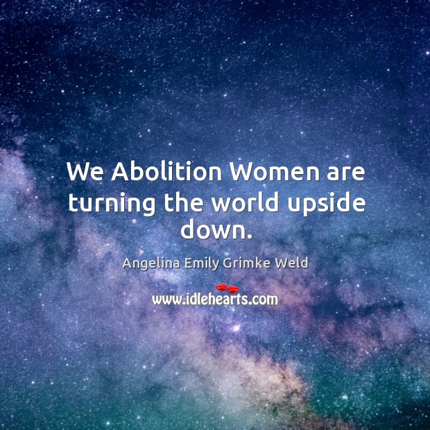 We abolition women are turning the world upside down. Angelina Emily Grimke Weld Picture Quote