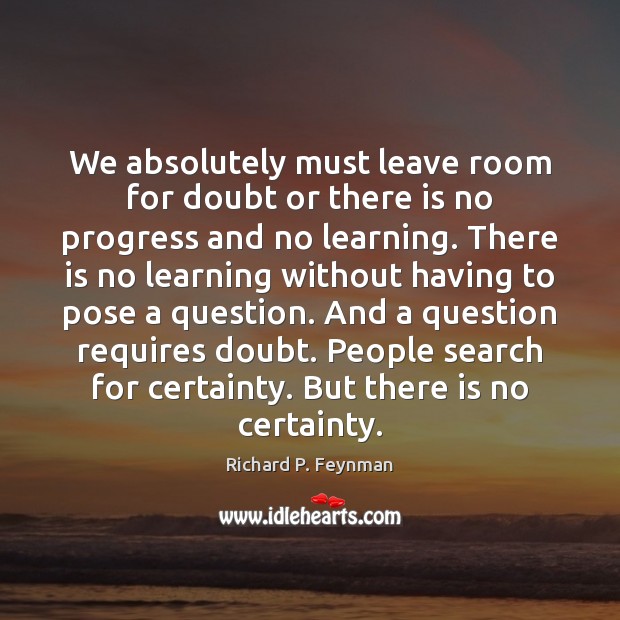 We absolutely must leave room for doubt or there is no progress Richard P. Feynman Picture Quote