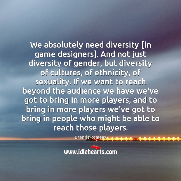 We absolutely need diversity [in game designers]. And not just diversity of Brenda Romero Picture Quote