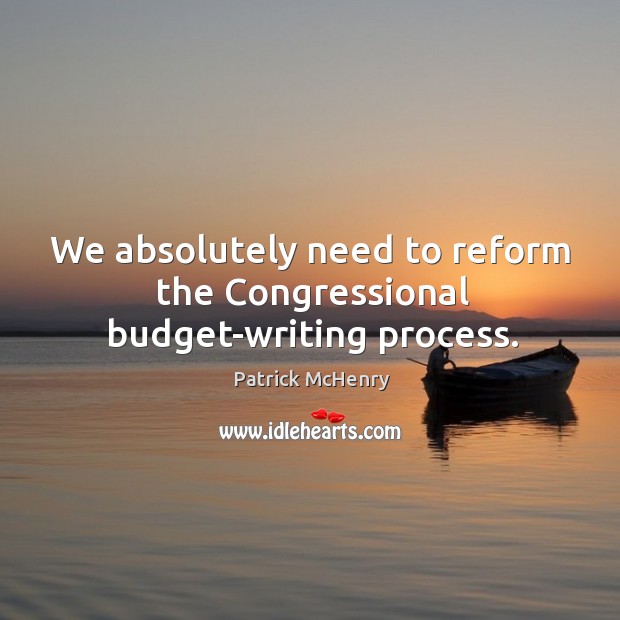 We absolutely need to reform the congressional budget-writing process. Patrick McHenry Picture Quote