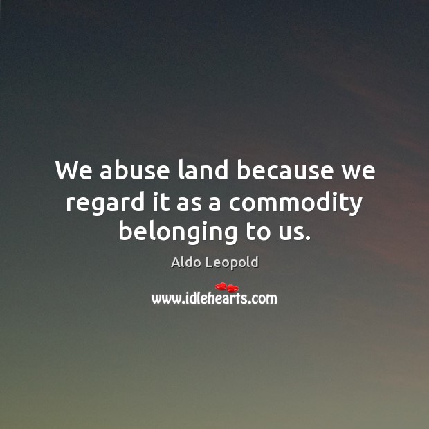 We abuse land because we regard it as a commodity belonging to us. Aldo Leopold Picture Quote