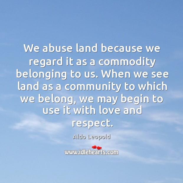 We abuse land because we regard it as a commodity belonging to us. Aldo Leopold Picture Quote