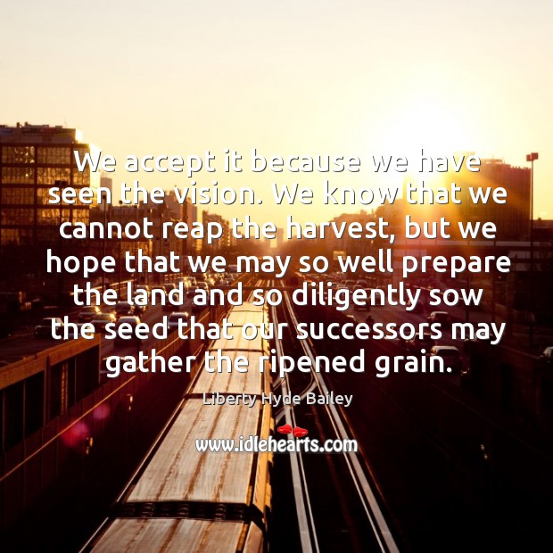 We accept it because we have seen the vision. We know that we cannot reap the harvest Liberty Hyde Bailey Picture Quote
