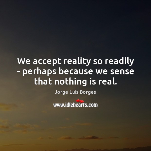 We accept reality so readily – perhaps because we sense that nothing is real. Jorge Luis Borges Picture Quote