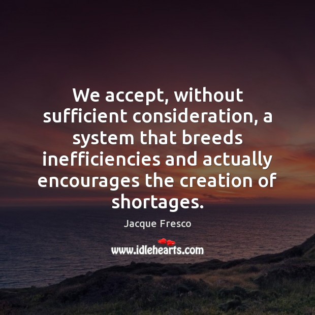 We accept, without sufficient consideration, a system that breeds inefficiencies and actually Jacque Fresco Picture Quote