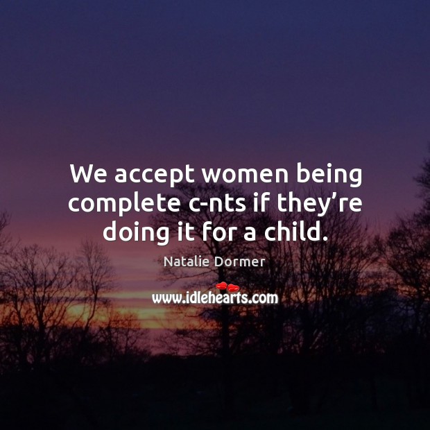 We accept women being complete c-nts if they’re doing it for a child. Image