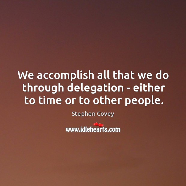 We accomplish all that we do through delegation – either to time or to other people. Image