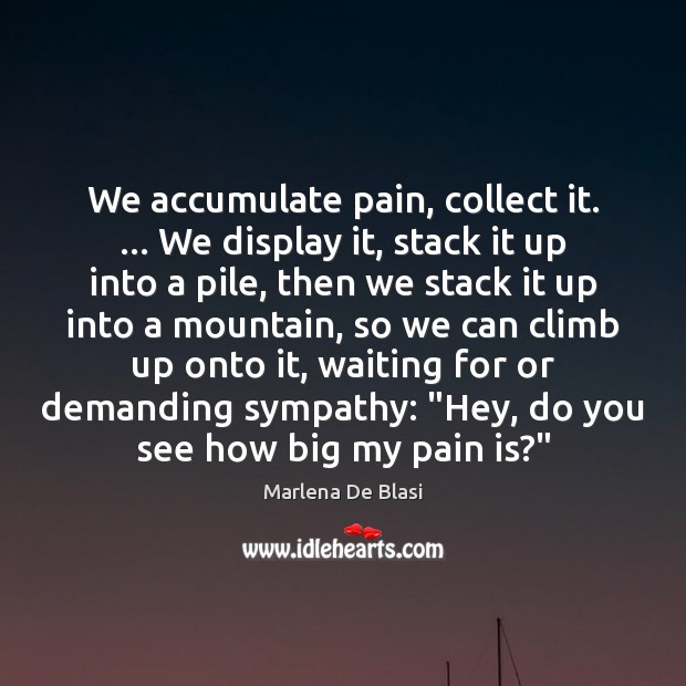 We accumulate pain, collect it. … We display it, stack it up into Image