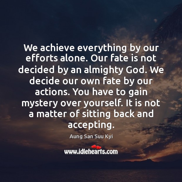 We achieve everything by our efforts alone. Our fate is not decided Aung San Suu Kyi Picture Quote