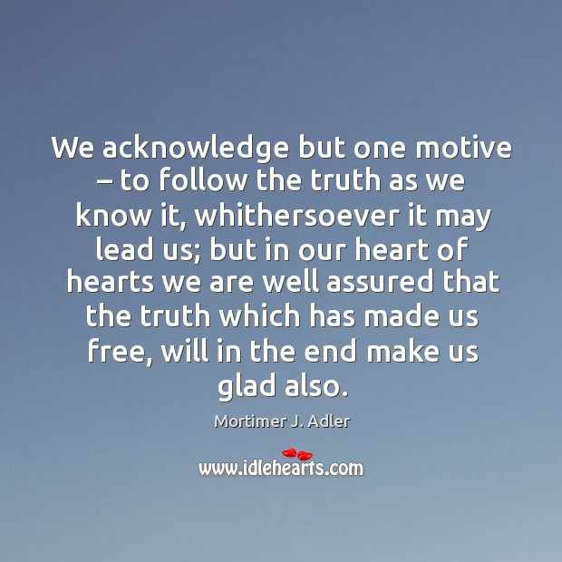 We acknowledge but one motive – to follow the truth as we know it, whithersoever it may Mortimer J. Adler Picture Quote