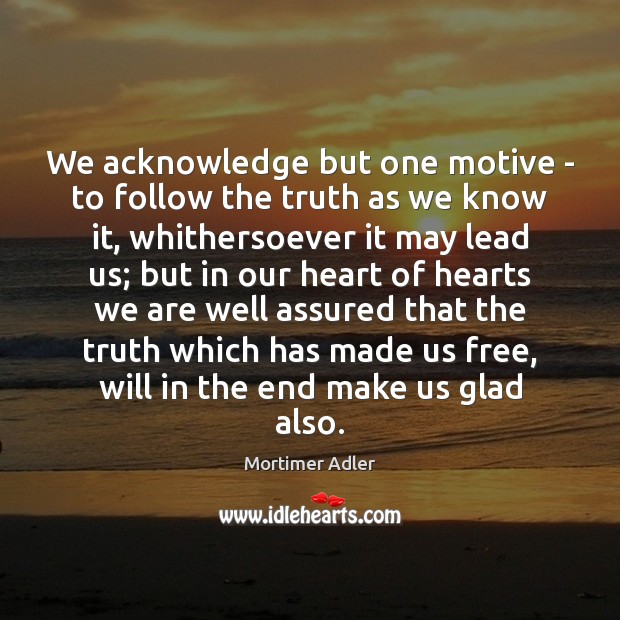 We acknowledge but one motive – to follow the truth as we Mortimer Adler Picture Quote