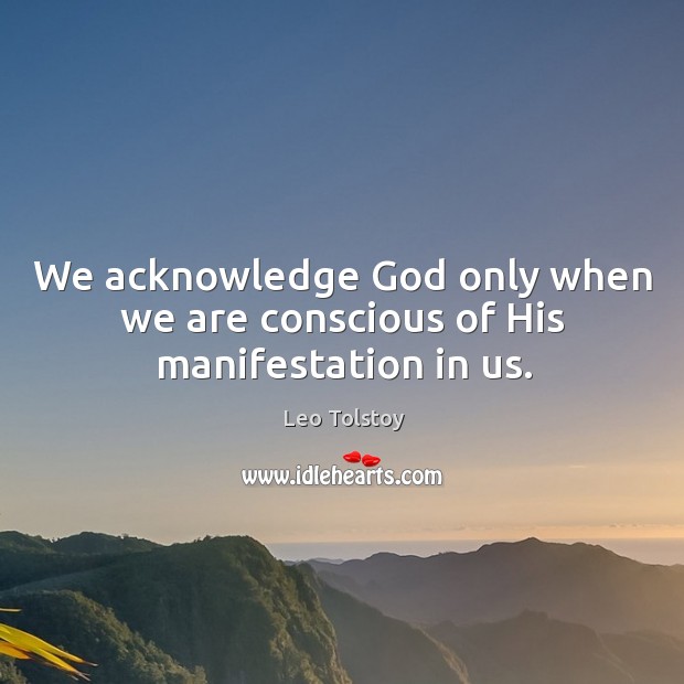We acknowledge God only when we are conscious of His manifestation in us. Leo Tolstoy Picture Quote