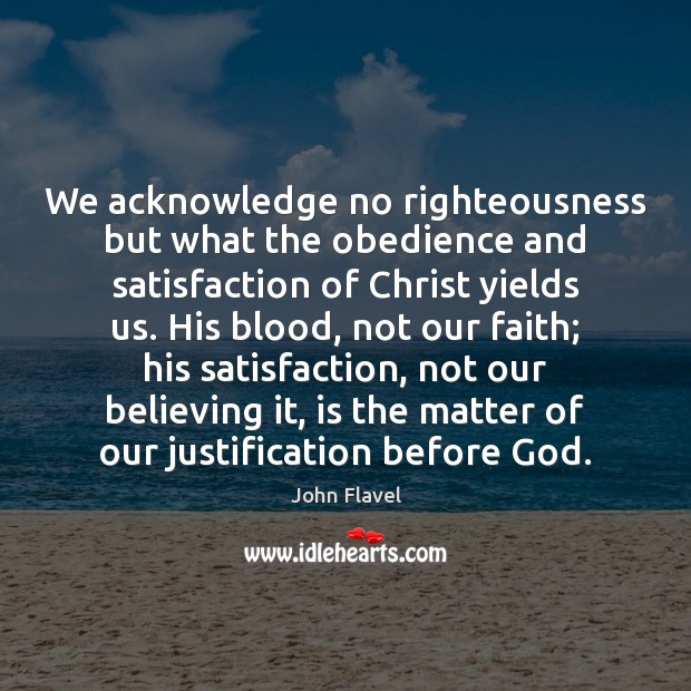 We acknowledge no righteousness but what the obedience and satisfaction of Christ John Flavel Picture Quote