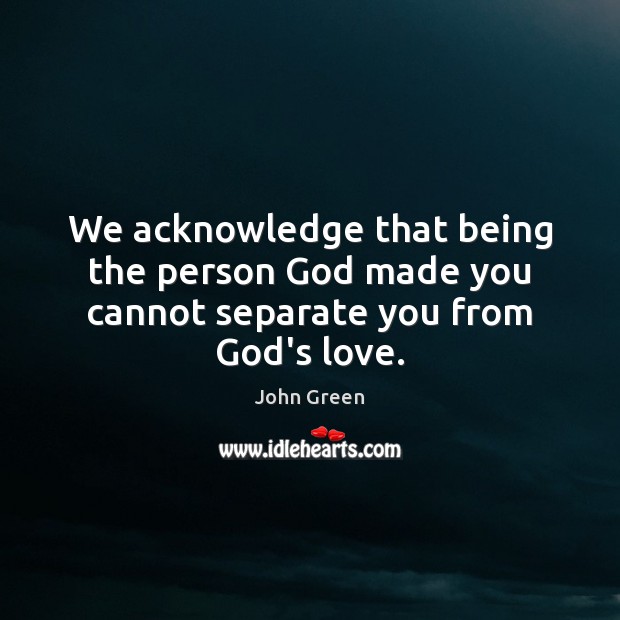 We acknowledge that being the person God made you cannot separate you from God’s love. John Green Picture Quote