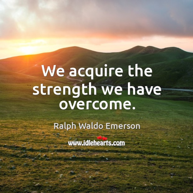 We acquire the strength we have overcome. Ralph Waldo Emerson Picture Quote