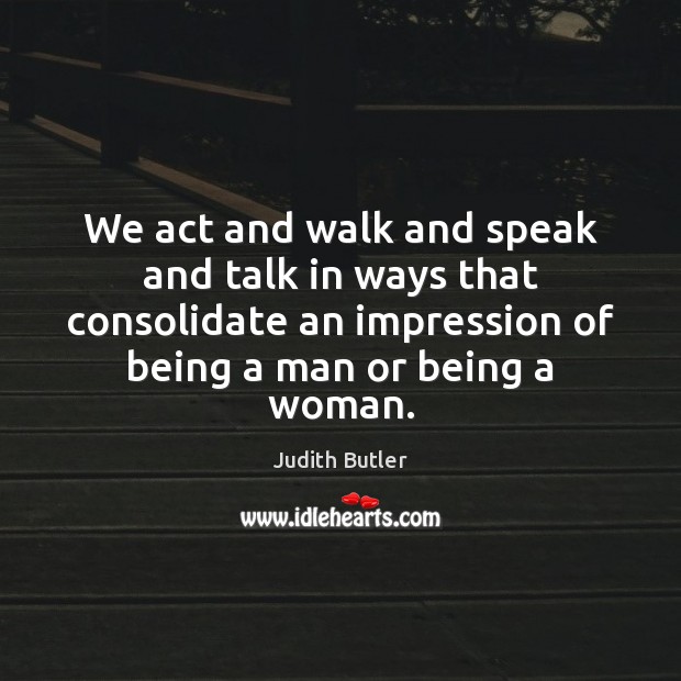 We act and walk and speak and talk in ways that consolidate Judith Butler Picture Quote