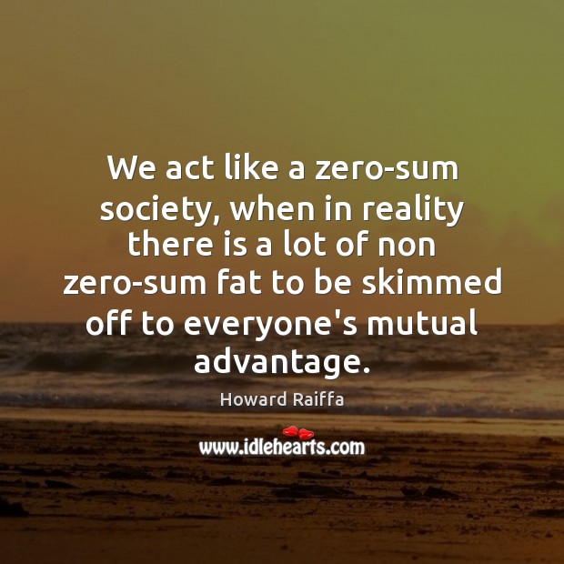 We act like a zero-sum society, when in reality there is a Image