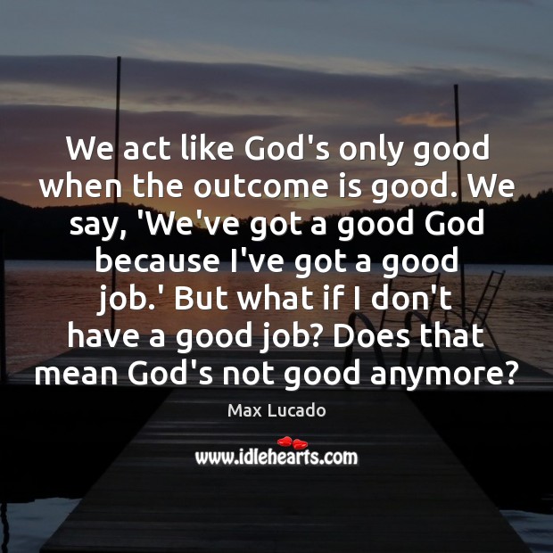 We act like God’s only good when the outcome is good. We Max Lucado Picture Quote