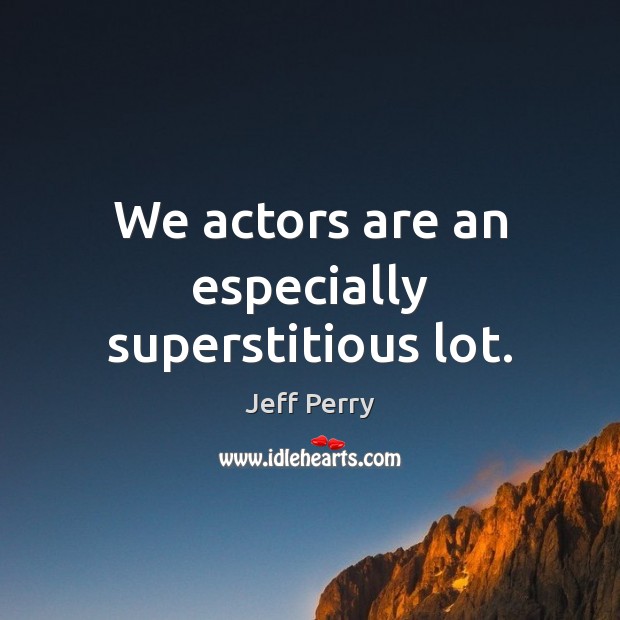 We actors are an especially superstitious lot. Jeff Perry Picture Quote