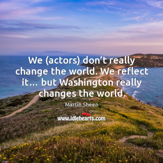 We (actors) don’t really change the world. We reflect it… but washington really changes the world. Martin Sheen Picture Quote