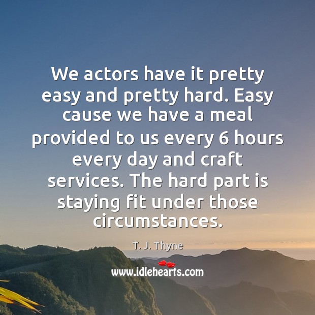 We actors have it pretty easy and pretty hard. Easy cause we Image