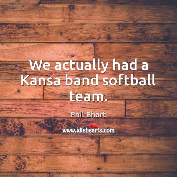 We actually had a Kansa band softball team. Phil Ehart Picture Quote