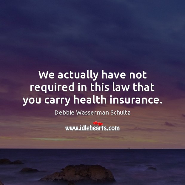 We actually have not required in this law that you carry health insurance. Debbie Wasserman Schultz Picture Quote