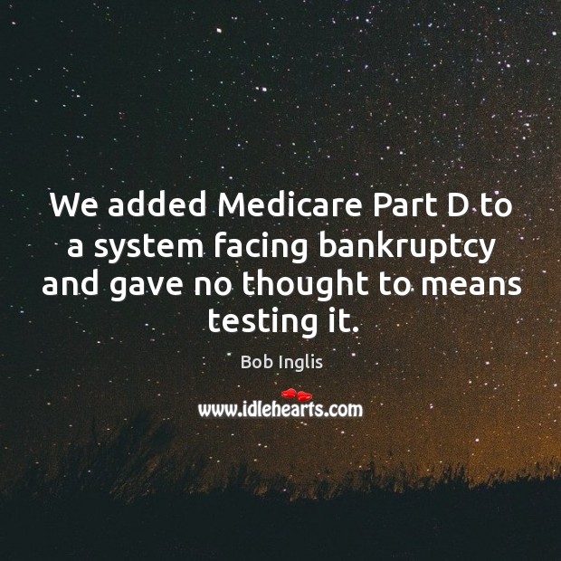 We added medicare part d to a system facing bankruptcy and gave no thought to means testing it. Bob Inglis Picture Quote