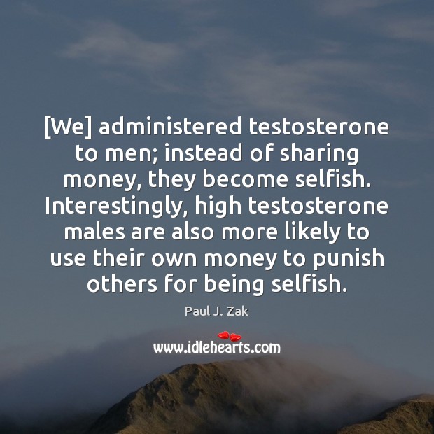 [We] administered testosterone to men; instead of sharing money, they become selfish. Paul J. Zak Picture Quote