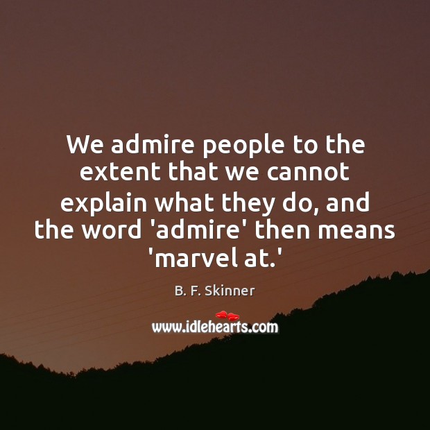 We admire people to the extent that we cannot explain what they B. F. Skinner Picture Quote