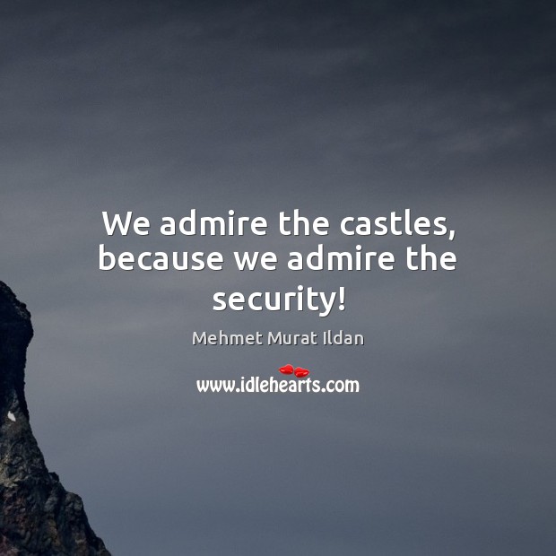 We admire the castles, because we admire the security! Mehmet Murat Ildan Picture Quote