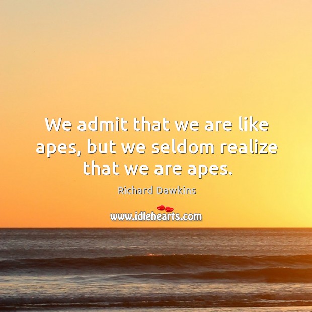 We admit that we are like apes, but we seldom realize that we are apes. Image