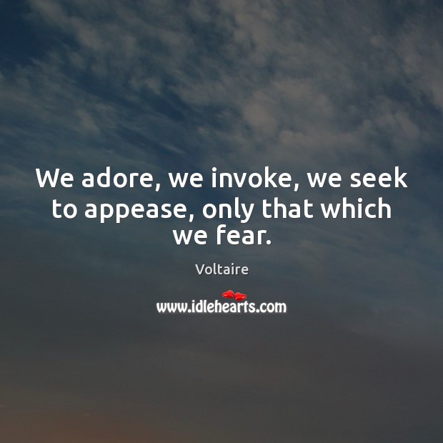 We adore, we invoke, we seek to appease, only that which we fear. Voltaire Picture Quote