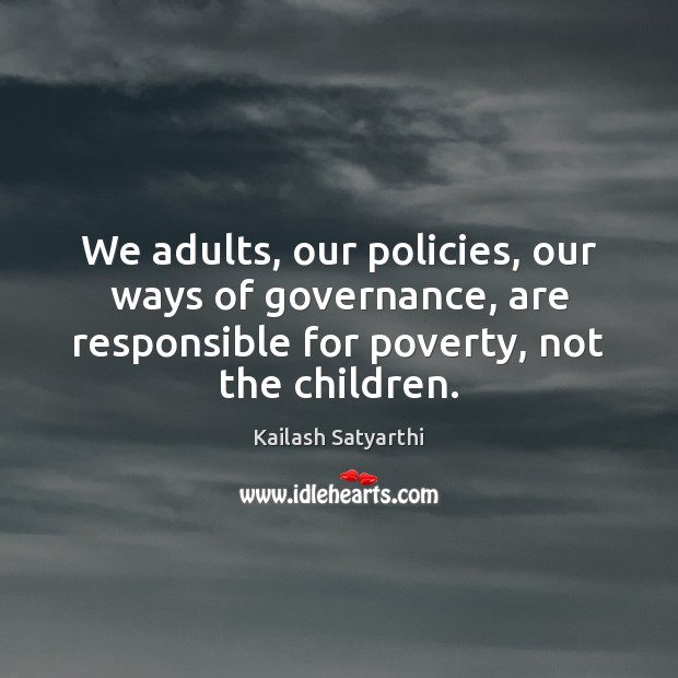 We adults, our policies, our ways of governance, are responsible for poverty, Kailash Satyarthi Picture Quote
