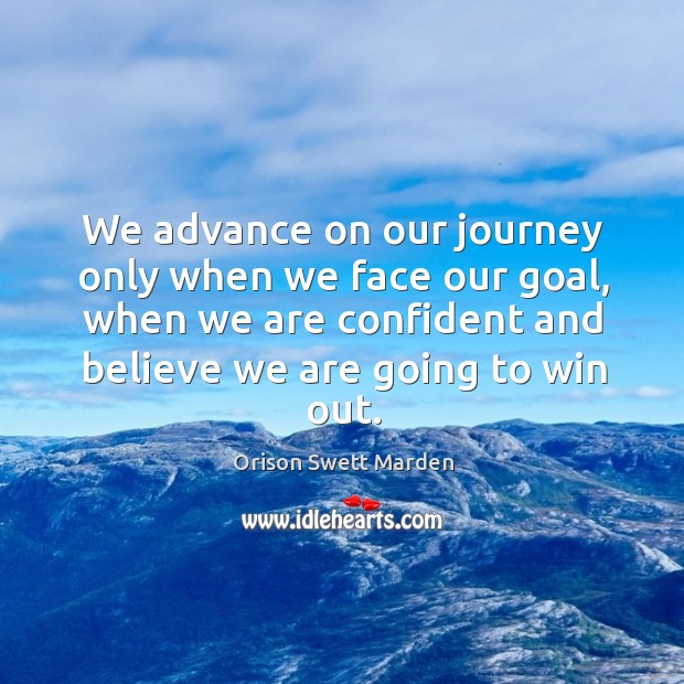 We advance on our journey only when we face our goal, when we are confident and believe we are going to win out. Orison Swett Marden Picture Quote