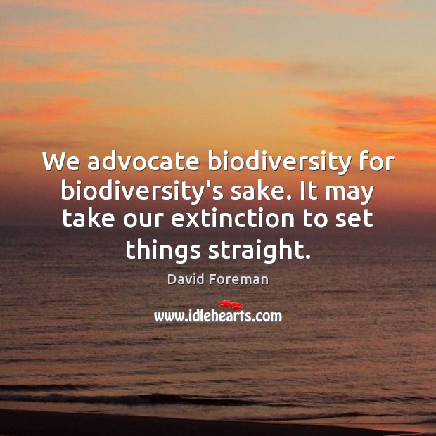 We advocate biodiversity for biodiversity’s sake. It may take our extinction to David Foreman Picture Quote