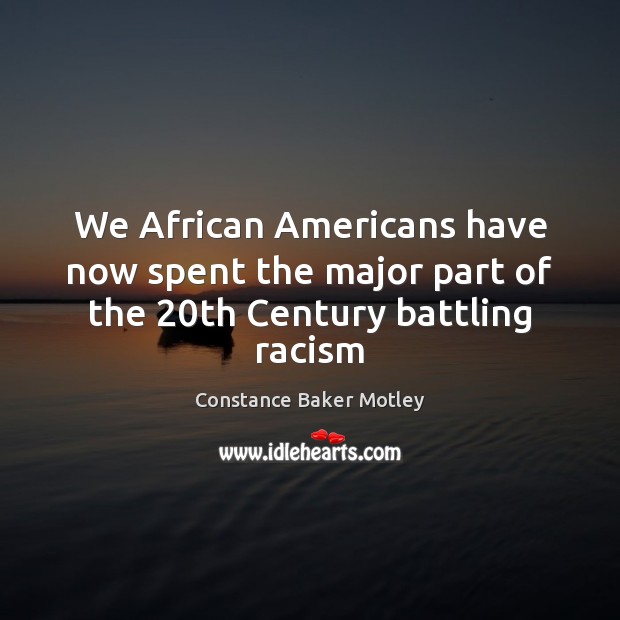 We African Americans have now spent the major part of the 20th Century battling racism 