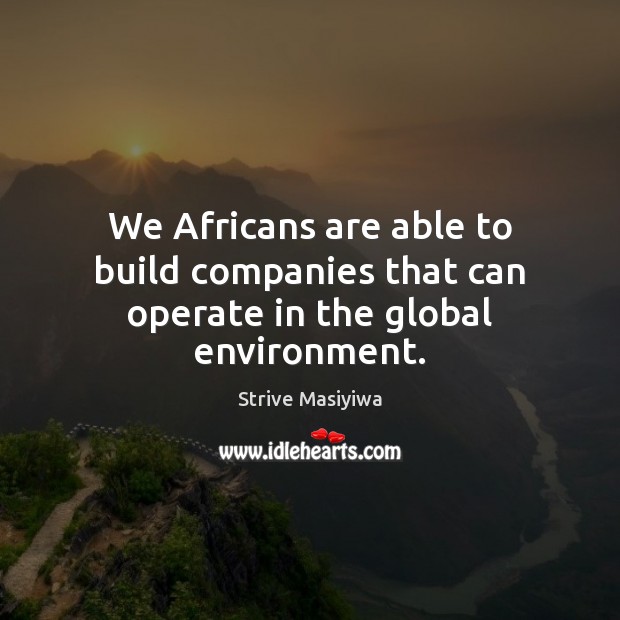 We Africans are able to build companies that can operate in the global environment. Strive Masiyiwa Picture Quote