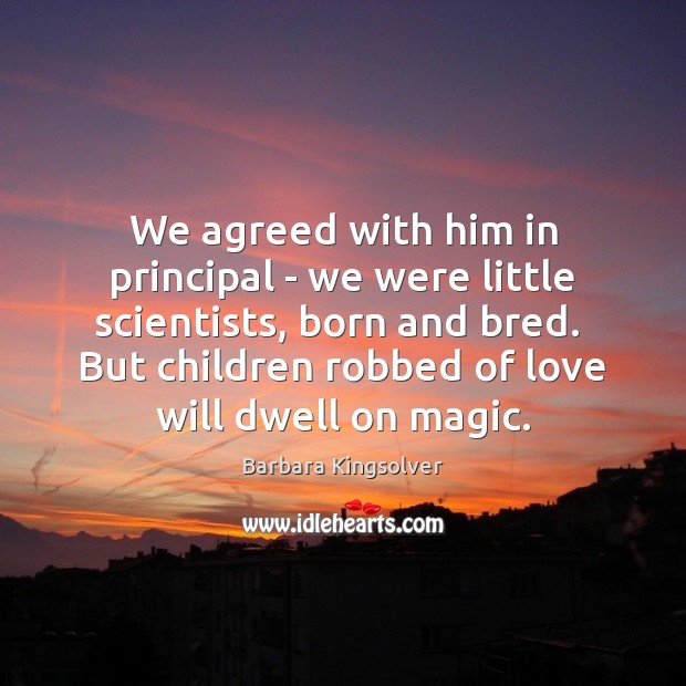 We agreed with him in principal – we were little scientists, born Barbara Kingsolver Picture Quote