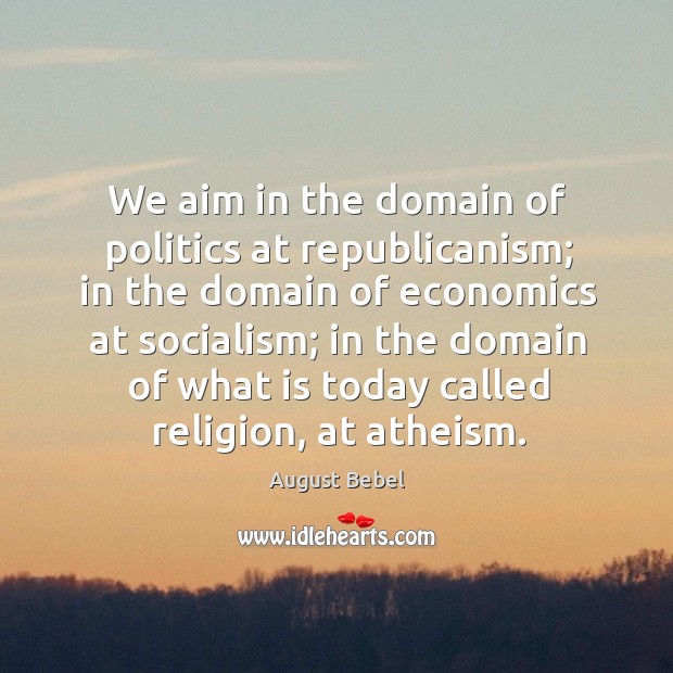 We aim in the domain of politics at republicanism; in the domain of economics at socialism August Bebel Picture Quote
