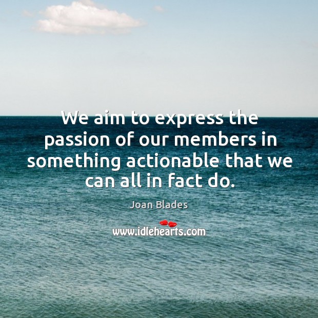 We aim to express the passion of our members in something actionable that we can all in fact do. Joan Blades Picture Quote
