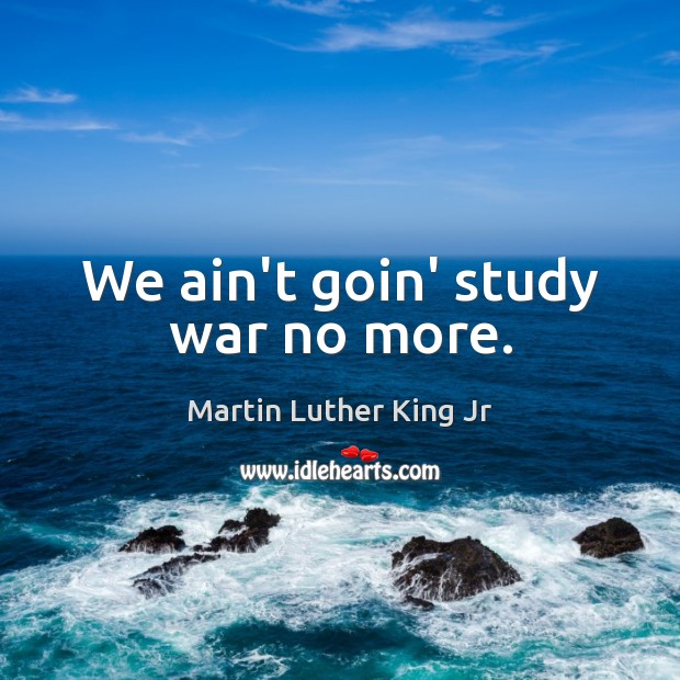 We ain’t goin’ study war no more. Martin Luther King Jr Picture Quote