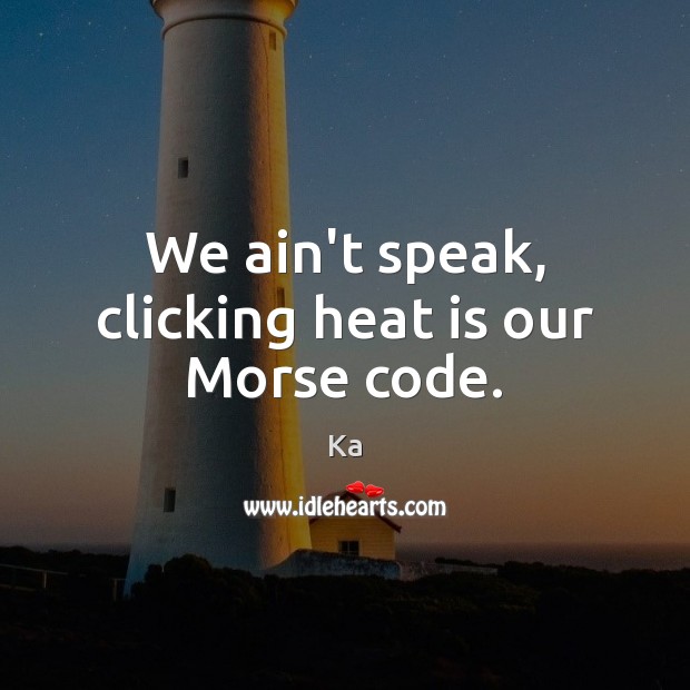 We ain’t speak, clicking heat is our Morse code. Ka Picture Quote