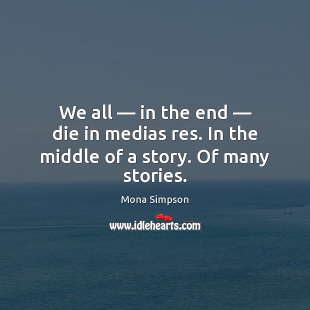 We all — in the end — die in medias res. In the middle of a story. Of many stories. Mona Simpson Picture Quote